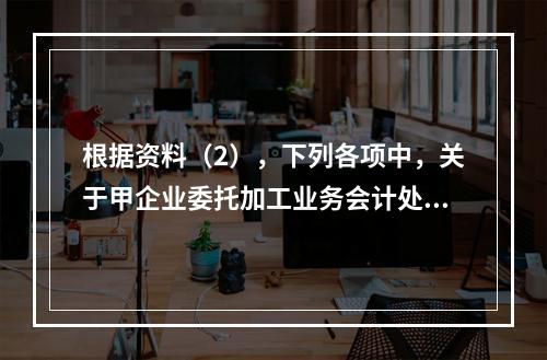 根据资料（2），下列各项中，关于甲企业委托加工业务会计处理表