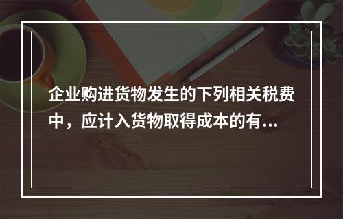 企业购进货物发生的下列相关税费中，应计入货物取得成本的有（　