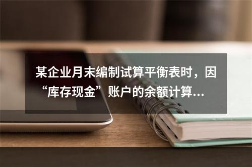 某企业月末编制试算平衡表时，因“库存现金”账户的余额计算不正