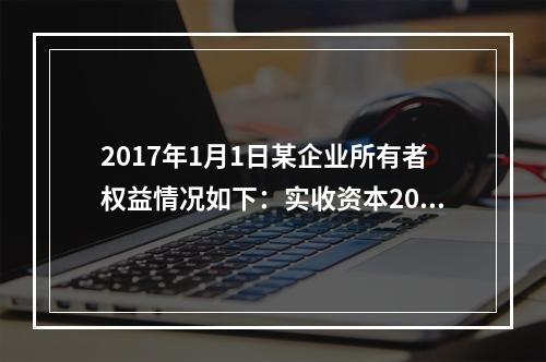 2017年1月1日某企业所有者权益情况如下：实收资本200万