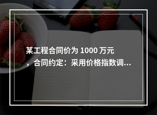 某工程合同价为 1000 万元，合同约定：采用价格指数调整价