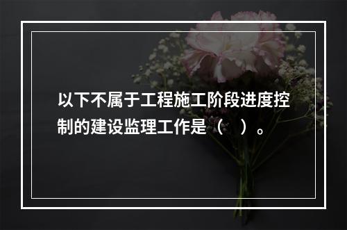 以下不属于工程施工阶段进度控制的建设监理工作是（　）。