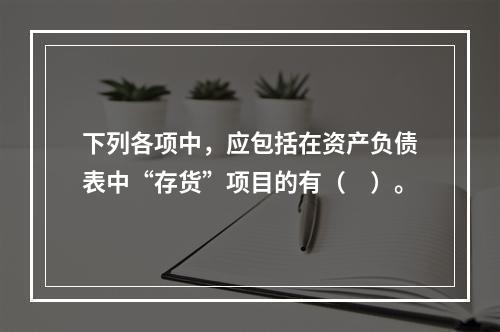 下列各项中，应包括在资产负债表中“存货”项目的有（　）。