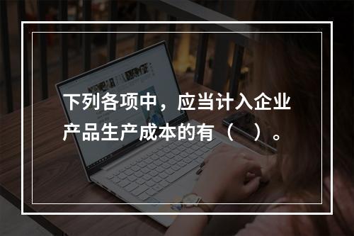 下列各项中，应当计入企业产品生产成本的有（　）。