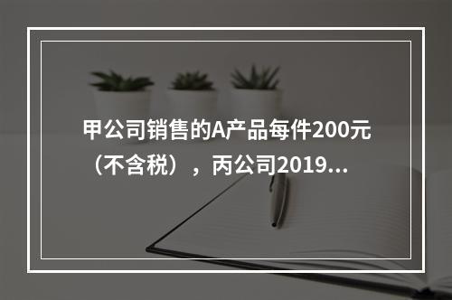 甲公司销售的A产品每件200元（不含税），丙公司2019年1