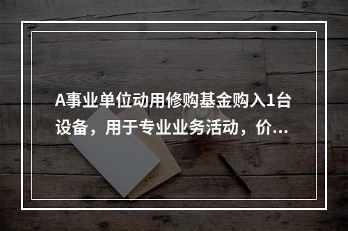 A事业单位动用修购基金购入1台设备，用于专业业务活动，价款为