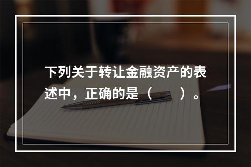 下列关于转让金融资产的表述中，正确的是（　　）。