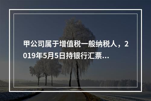 甲公司属于增值税一般纳税人，2019年5月5日持银行汇票购入