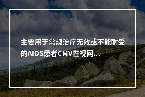 主要用于常规治疗无效或不能耐受的AIDS患者CMV性视网膜炎