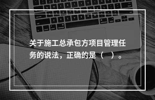 关于施工总承包方项目管理任务的说法，正确的是（　）。