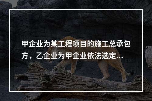 甲企业为某工程项目的施工总承包方，乙企业为甲企业依法选定的分