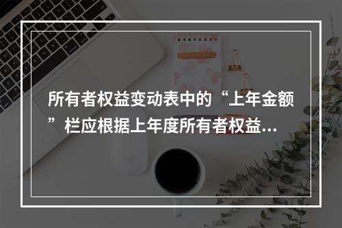 所有者权益变动表中的“上年金额”栏应根据上年度所有者权益变动