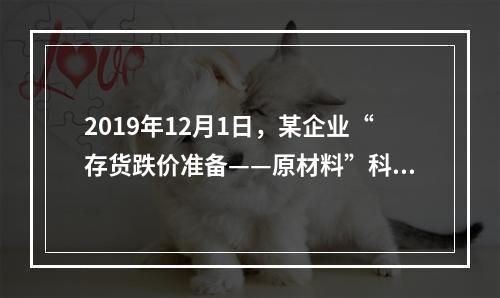 2019年12月1日，某企业“存货跌价准备——原材料”科目贷