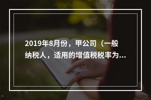 2019年8月份，甲公司（一般纳税人，适用的增值税税率为13