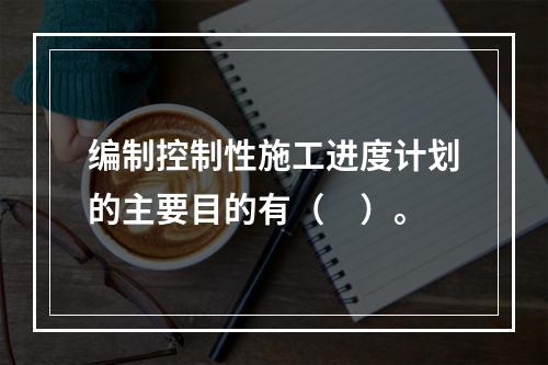 编制控制性施工进度计划的主要目的有（　）。