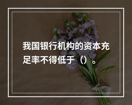 我国银行机构的资本充足率不得低于（）。