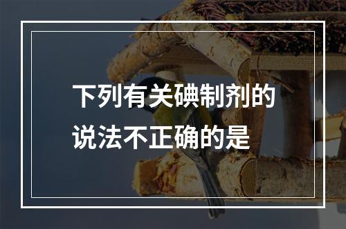 下列有关碘制剂的说法不正确的是