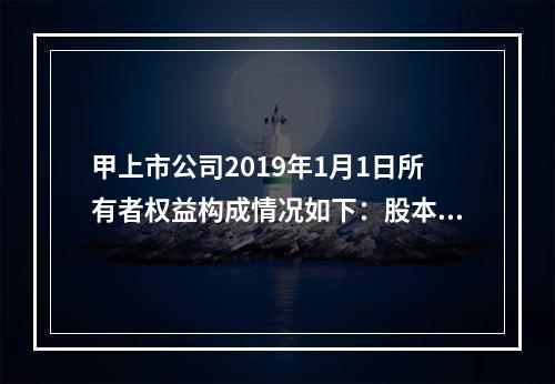 甲上市公司2019年1月1日所有者权益构成情况如下：股本15