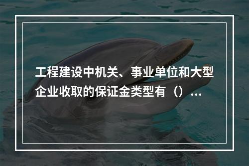 工程建设中机关、事业单位和大型企业收取的保证金类型有（）。