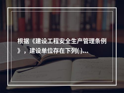 根据《建设工程安全生产管理条例》，建设单位存在下列( )行为