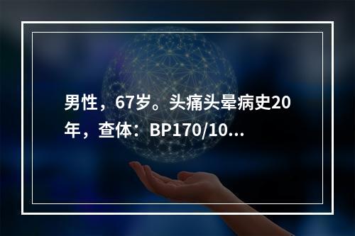 男性，67岁。头痛头晕病史20年，查体：BP170/100m