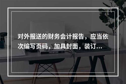 对外报送的财务会计报告，应当依次编写页码，加具封面，装订成册