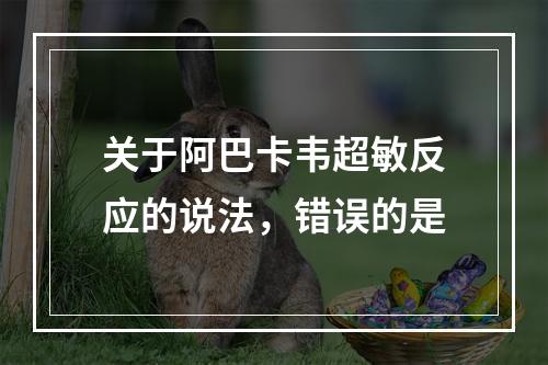 关于阿巴卡韦超敏反应的说法，错误的是