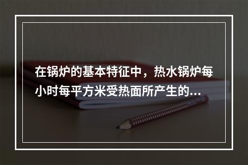 在锅炉的基本特征中，热水锅炉每小时每平方米受热面所产生的热量