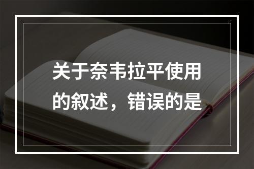 关于奈韦拉平使用的叙述，错误的是