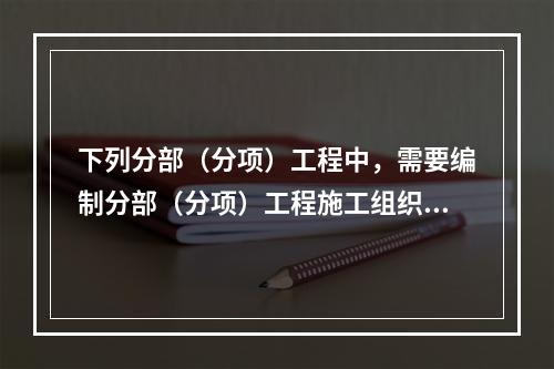 下列分部（分项）工程中，需要编制分部（分项）工程施工组织设计