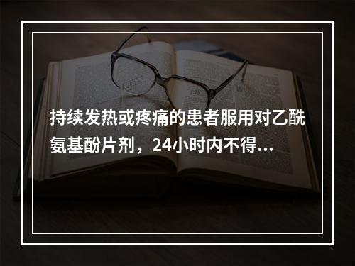 持续发热或疼痛的患者服用对乙酰氨基酚片剂，24小时内不得超过