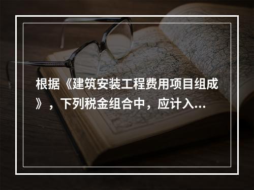 根据《建筑安装工程费用项目组成》，下列税金组合中，应计入建筑