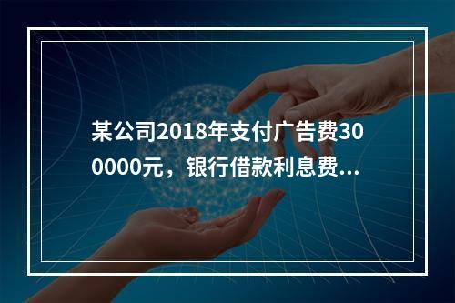 某公司2018年支付广告费300000元，银行借款利息费用2