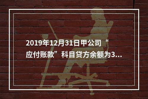 2019年12月31日甲公司“应付账款”科目贷方余额为300