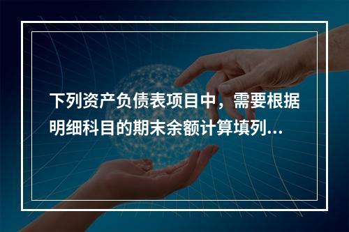 下列资产负债表项目中，需要根据明细科目的期末余额计算填列的有