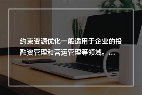 约束资源优化一般适用于企业的投融资管理和营运管理等领域。（　