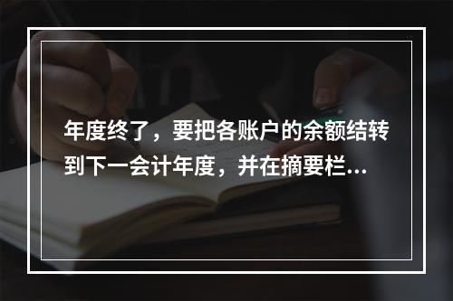 年度终了，要把各账户的余额结转到下一会计年度，并在摘要栏注明