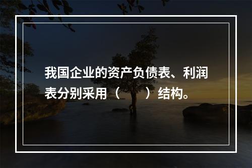 我国企业的资产负债表、利润表分别采用（　　）结构。