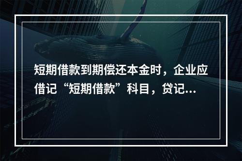 短期借款到期偿还本金时，企业应借记“短期借款”科目，贷记“银