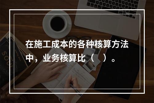 在施工成本的各种核算方法中，业务核算比（　）。