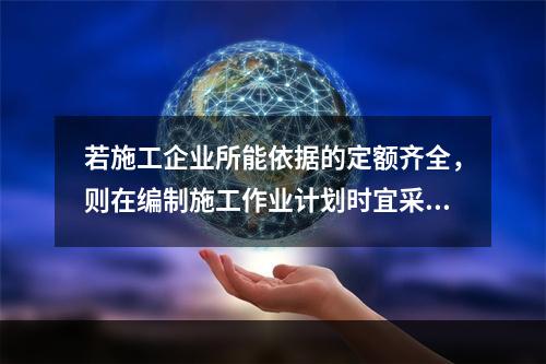 若施工企业所能依据的定额齐全，则在编制施工作业计划时宜采用的