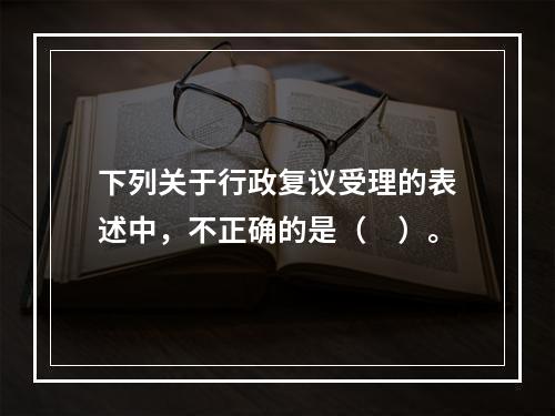 下列关于行政复议受理的表述中，不正确的是（　）。