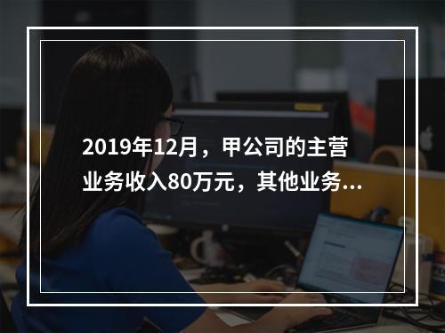 2019年12月，甲公司的主营业务收入80万元，其他业务收入