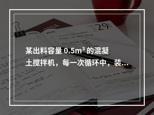 某出料容量 0.5m³ 的混凝土搅拌机，每一次循环中，装料、