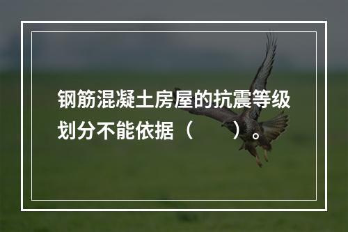 钢筋混凝土房屋的抗震等级划分不能依据（　　）。