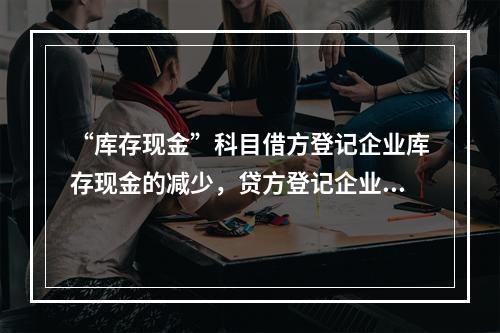 “库存现金”科目借方登记企业库存现金的减少，贷方登记企业库存