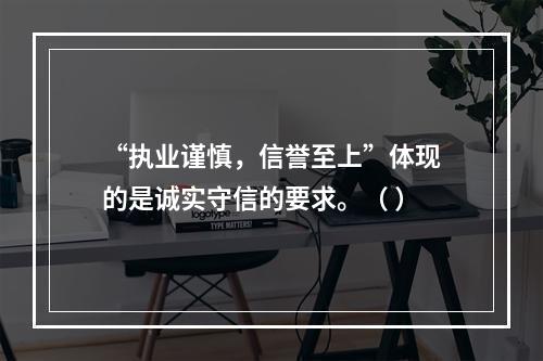 “执业谨慎，信誉至上”体现的是诚实守信的要求。（ ）