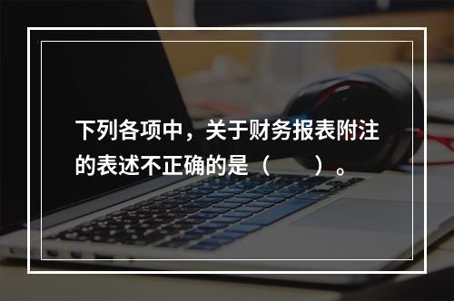 下列各项中，关于财务报表附注的表述不正确的是（　　）。