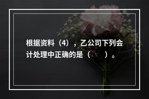 根据资料（4），乙公司下列会计处理中正确的是（　　）。