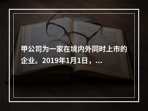 甲公司为一家在境内外同时上市的企业。2019年1月1日，甲公